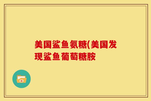美国鲨鱼氨糖(美国发现鲨鱼葡萄糖胺 美国鲨鱼氨糖(美国发现鲨鱼葡萄糖胺