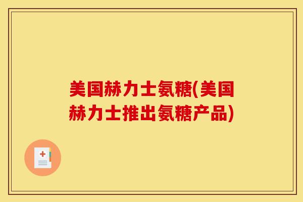 美国赫力士氨糖(美国赫力士推出氨糖产品) 美国赫力士氨糖(美国赫力士推出氨糖产品)