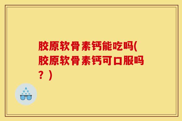 胶原软骨素钙能吃吗(胶原软骨素钙可口服吗？)