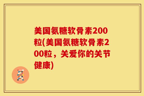美国氨糖软骨素200粒(美国氨糖软骨素200粒，关爱你的关节健康)