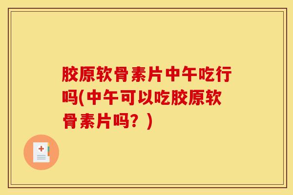 胶原软骨素片中午吃行吗(中午可以吃胶原软骨素片吗?) 胶原软骨素片中午吃行吗(中午可以吃胶原软骨素片吗?)