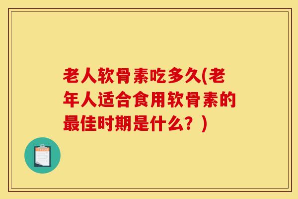 老人软骨素吃多久(老年人适合食用软骨素的佳时期是什么？)