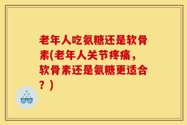 老年人吃氨糖还是软骨素(老年人关节,软骨素还是氨糖更适合?) 老年人吃氨糖还是软骨素(老年人关节,软骨素还是氨糖更适合?)
