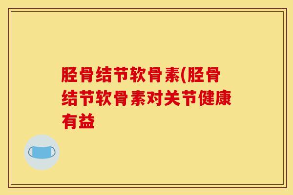 胫骨结节软骨素(胫骨结节软骨素对关节健康有益 胫骨结节软骨素(胫骨结节软骨素对关节健康有益