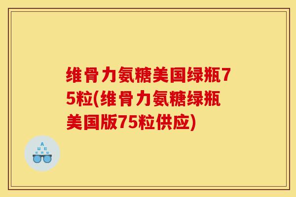维骨力氨糖美国绿瓶75粒(维骨力氨糖绿瓶美国版75粒供应) 维骨力氨糖美国绿瓶75粒(维骨力氨糖绿瓶美国版75粒供应)