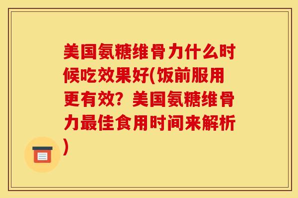美国氨糖维骨力什么时候吃效果好(饭前服用更有效?美国氨糖维骨力佳食用时间来解析) 美国氨糖维骨力什么时候吃效果好(饭前服用更有效?美国氨糖维骨力佳食用时间来解析)