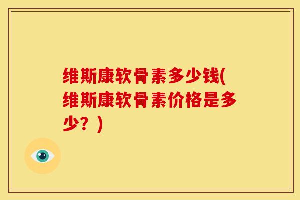 维斯康软骨素多少钱(维斯康软骨素价格是多少？)