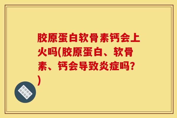 胶原蛋白软骨素钙会上火吗(胶原蛋白、软骨素、钙会导致吗?) 胶原蛋白软骨素钙会上火吗(胶原蛋白、软骨素、钙会导致吗?)