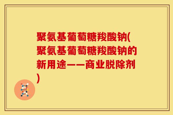 聚氨基葡萄糖羧酸钠(聚氨基葡萄糖羧酸钠的新用途——商业脱除剂) 聚氨基葡萄糖羧酸钠(聚氨基葡萄糖羧酸钠的新用途——商业脱除剂)