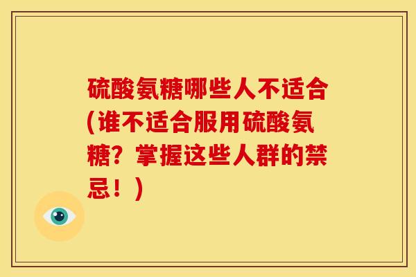硫酸氨糖哪些人不适合(谁不适合服用硫酸氨糖？掌握这些人群的禁忌！)