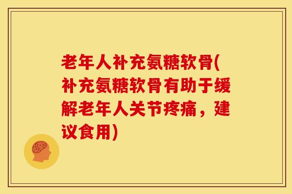 老年人补充氨糖软骨(补充氨糖软骨有助于缓解老年人关节，建议食用)