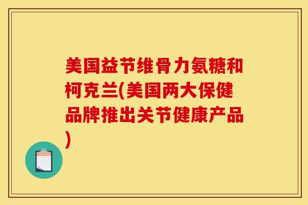 美国益节维骨力氨糖和柯克兰(美国两大保健品牌推出关节健康产品) 美国益节维骨力氨糖和柯克兰(美国两大保健品牌推出关节健康产品)