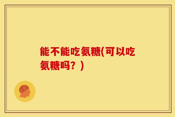 能不能吃氨糖(可以吃氨糖吗？)