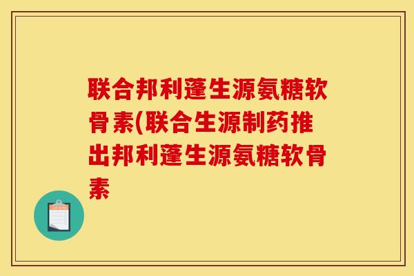 联合邦利蓬生源氨糖软骨素(联合生源制药推出邦利蓬生源氨糖软骨素