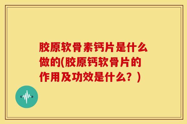 胶原软骨素钙片是什么做的(胶原钙软骨片的作用及功效是什么？)