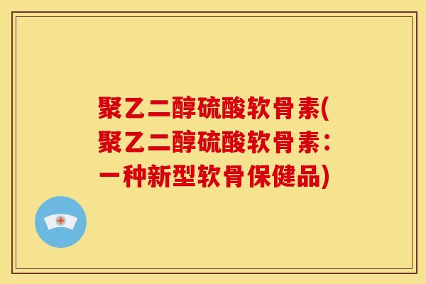 聚乙二醇硫酸软骨素(聚乙二醇硫酸软骨素:一种新型软骨保健品) 聚乙二醇硫酸软骨素(聚乙二醇硫酸软骨素:一种新型软骨保健品)
