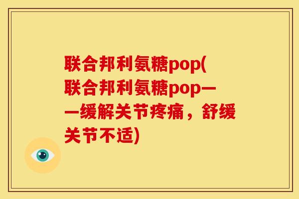 联合邦利氨糖pop(联合邦利氨糖pop——缓解关节,舒缓关节不适) 联合邦利氨糖pop(联合邦利氨糖pop——缓解关节,舒缓关节不适)