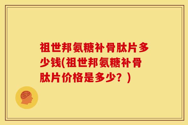祖世邦氨糖补骨肽片多少钱(祖世邦氨糖补骨肽片价格是多少？)