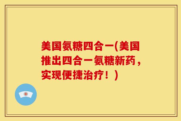 美国氨糖四合一(美国推出四合一氨糖新药，实现便捷！)