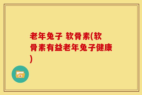 老年兔子 软骨素(软骨素有益老年兔子健康)