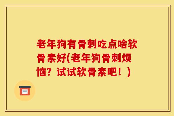 老年狗有吃点啥软骨素好(老年狗烦恼？试试软骨素吧！)