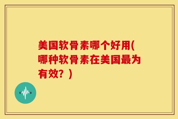 美国软骨素哪个好用(哪种软骨素在美国为有效?) 美国软骨素哪个好用(哪种软骨素在美国为有效?)