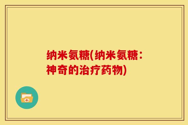 纳米氨糖(纳米氨糖:神奇的) 纳米氨糖(纳米氨糖:神奇的)