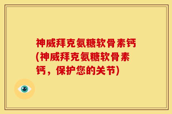 神威拜克氨糖软骨素钙(神威拜克氨糖软骨素钙，保护您的关节)