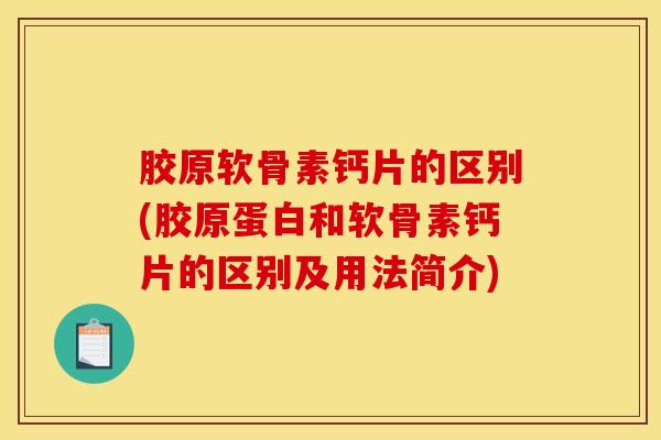 胶原软骨素钙片的区别(胶原蛋白和软骨素钙片的区别及用法简介) 胶原软骨素钙片的区别(胶原蛋白和软骨素钙片的区别及用法简介)