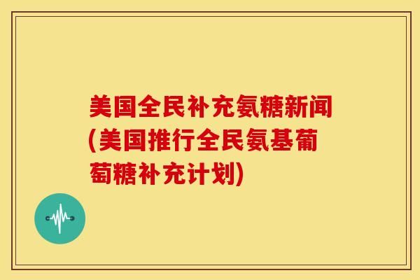 美国全民补充氨糖新闻(美国推行全民氨基葡萄糖补充计划) 美国全民补充氨糖新闻(美国推行全民氨基葡萄糖补充计划)
