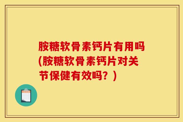 胺糖软骨素钙片有用吗(胺糖软骨素钙片对关节保健有效吗？)