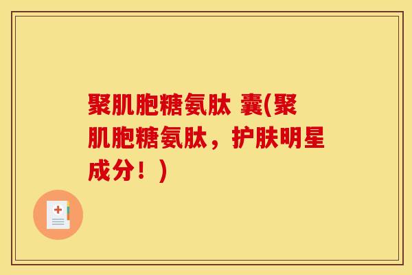 聚肌胞糖氨肽 囊(聚肌胞糖氨肽,护肤明星成分!) 聚肌胞糖氨肽 囊(聚肌胞糖氨肽,护肤明星成分!)