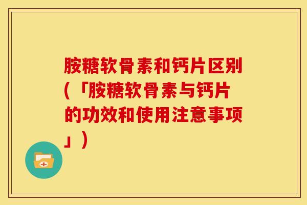 胺糖软骨素和钙片区别(「胺糖软骨素与钙片的功效和使用注意事项」) 胺糖软骨素和钙片区别(「胺糖软骨素与钙片的功效和使用注意事项」)