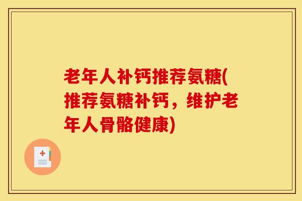 老年人补钙推荐氨糖(推荐氨糖补钙,维护老年人骨骼健康) 老年人补钙推荐氨糖(推荐氨糖补钙,维护老年人骨骼健康)