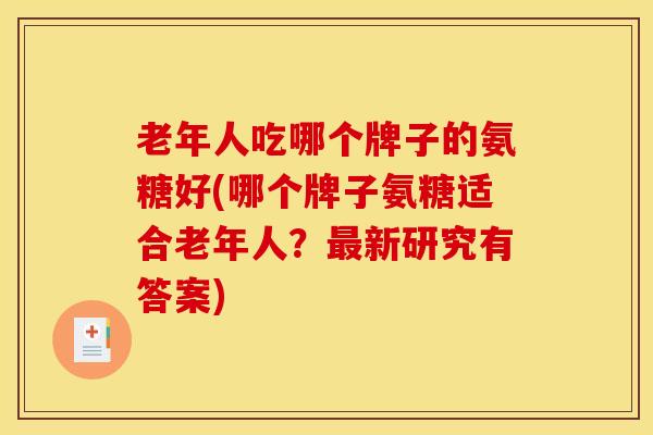 老年人吃哪个牌子的氨糖好(哪个牌子氨糖适合老年人？新研究有答案)