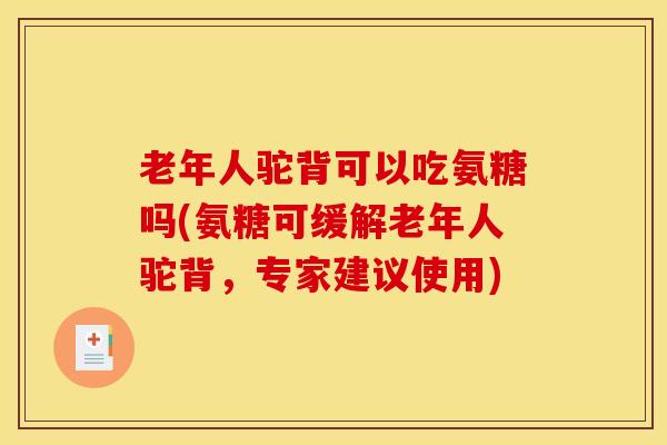 老年人驼背可以吃氨糖吗(氨糖可缓解老年人驼背，专家建议使用)