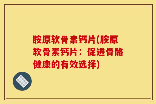 胺原软骨素钙片(胺原软骨素钙片：促进骨骼健康的有效选择)