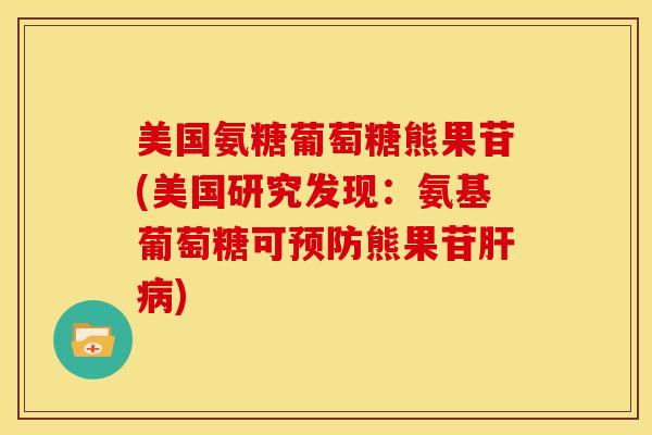 美国氨糖葡萄糖熊果苷(美国研究发现：氨基葡萄糖可熊果苷)