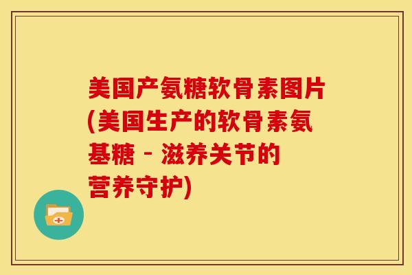 美国产氨糖软骨素图片(美国生产的软骨素氨基糖 - 滋养关节的营养守护) 美国产氨糖软骨素图片(美国生产的软骨素氨基糖 - 滋养关节的营养守护)