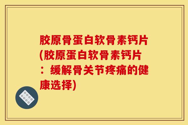 胶原骨蛋白软骨素钙片(胶原蛋白软骨素钙片：缓解骨关节的健康选择)