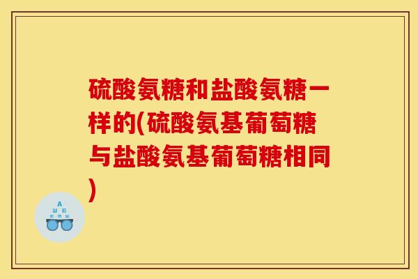硫酸氨糖和盐酸氨糖一样的(硫酸氨基葡萄糖与盐酸氨基葡萄糖相同)