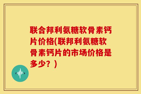 联合邦利氨糖软骨素钙片价格(联邦利氨糖软骨素钙片的市场价格是多少?) 联合邦利氨糖软骨素钙片价格(联邦利氨糖软骨素钙片的市场价格是多少?)