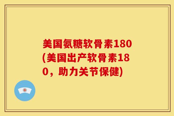 美国氨糖软骨素180(美国出产软骨素180,助力关节保健) 美国氨糖软骨素180(美国出产软骨素180,助力关节保健)