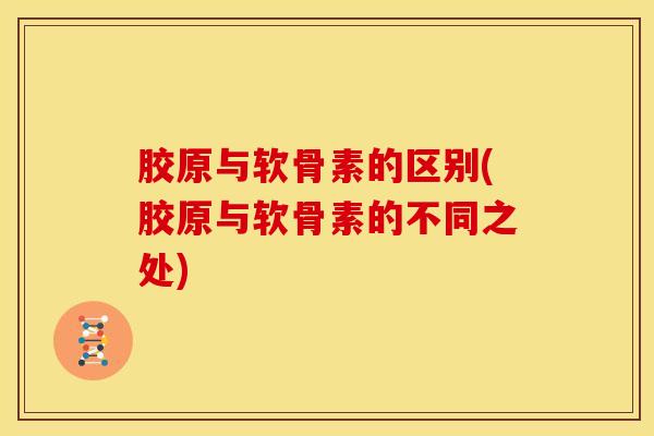 胶原与软骨素的区别(胶原与软骨素的不同之处)