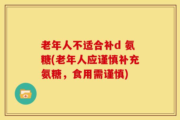 老年人不适合补d 氨糖(老年人应谨慎补充氨糖,食用需谨慎) 老年人不适合补d 氨糖(老年人应谨慎补充氨糖,食用需谨慎)