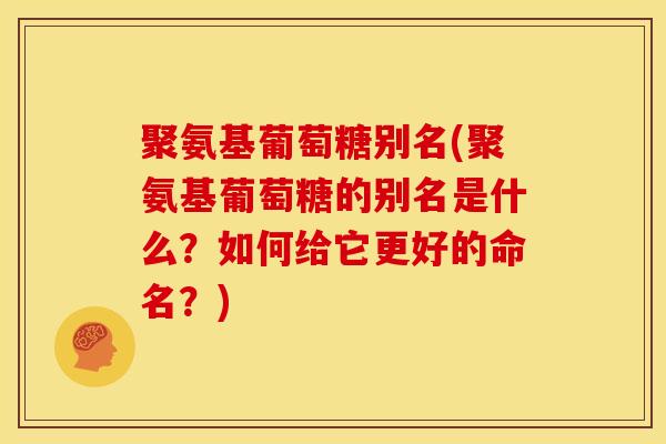 聚氨基葡萄糖别名(聚氨基葡萄糖的别名是什么?如何给它更好的命名?) 聚氨基葡萄糖别名(聚氨基葡萄糖的别名是什么?如何给它更好的命名?)