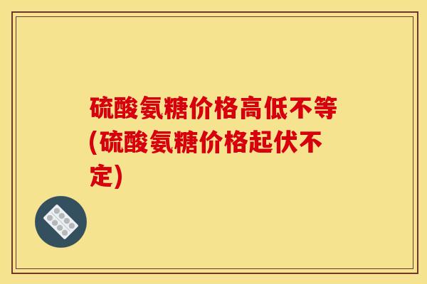 硫酸氨糖价格高低不等(硫酸氨糖价格起伏不定) 硫酸氨糖价格高低不等(硫酸氨糖价格起伏不定)