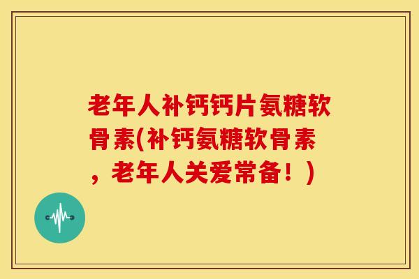 老年人补钙钙片氨糖软骨素(补钙氨糖软骨素,老年人关爱常备!) 老年人补钙钙片氨糖软骨素(补钙氨糖软骨素,老年人关爱常备!)