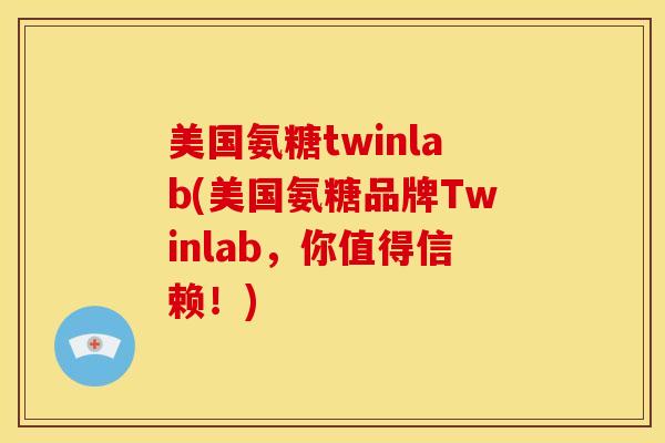 美国氨糖twinlab(美国氨糖品牌Twinlab,你值得信赖!) 美国氨糖twinlab(美国氨糖品牌Twinlab,你值得信赖!)