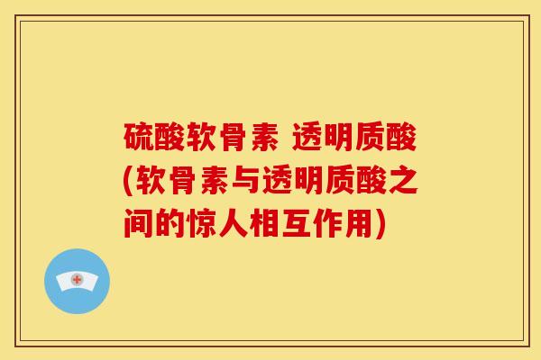 硫酸软骨素 透明质酸(软骨素与透明质酸之间的惊人相互作用) 硫酸软骨素 透明质酸(软骨素与透明质酸之间的惊人相互作用)